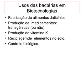 Usos das bactérias em
Biotecnologias
• Fabricação de alimentos :laticínios
• Produção de medicamentos:
transgênicas (ou não)
• Produção de vitamina K
• Reciclagemde elementos no solo.
• Controle biológico.
 
