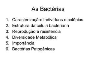 As Bactérias Caracterização: Indivíduos e colônias Estrutura da célula bacteriana  Reprodução e resistência Diversidade Metabólica Importância  Bactérias Patogênicas 