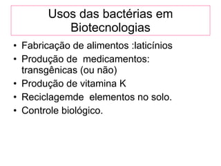 Usos das bactérias em Biotecnologias Fabricação de alimentos :laticínios  Produção de  medicamentos: transgênicas (ou não) Produção de vitamina K Reciclagemde  elementos no solo. Controle biológico. 