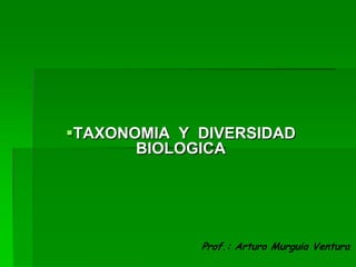 TAXONOMIA Y DIVERSIDAD
BIOLOGICA
Prof.: Arturo Murguia Ventura
 