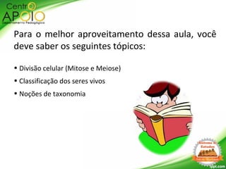 Para o melhor aproveitamento dessa aula, você
deve saber os seguintes tópicos:
• Divisão celular (Mitose e Meiose)
• Classificação dos seres vivos
• Noções de taxonomia
 