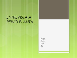 ENTREVISTA A
REINO PLANTA
Íñigo
Karla
Iván
Roi
 
