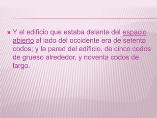    Y el edificio que estaba delante del espacio
    abierto al lado del occidente era de setenta
    codos; y la pared del edificio, de cinco codos
    de grueso alrededor, y noventa codos de
    largo.
 