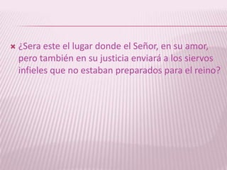    ¿Sera este el lugar donde el Señor, en su amor,
    pero también en su justicia enviará a los siervos
    infieles que no estaban preparados para el reino?
 
