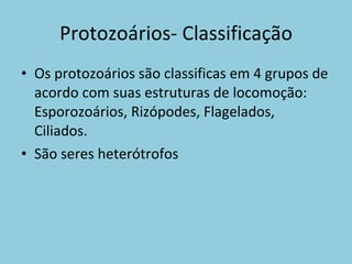 Protozoários- Classificação Os protozoários são classificas em 4 grupos de acordo com suas estruturas de locomoção: Esporozoários, Rizópodes, Flagelados, Ciliados. São seres heterótrofos 