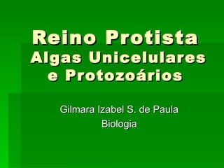 Reino Pr otista
Algas Unicelulares
  e Pr oto zoários

   Gilmara Izabel S. de Paula
            Biologia
 