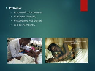  Profilaxia:
 tratamento dos doentes;
 combate ao vetor;
 mosqueteiro nas camas;
 uso de inseticidas.
 