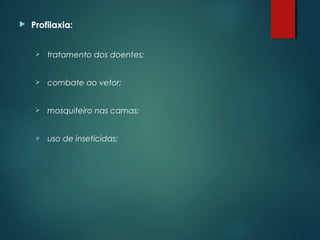  Profilaxia:
 tratamento dos doentes;
 combate ao vetor;
 mosquiteiro nas camas;
 uso de inseticidas;
 