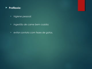  Profilaxia:
 higiene pessoal;
 ingestão de carne bem cozida;
 evitar contato com fezes de gatos.
 
