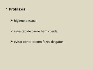 • Profilaxia:

   higiene pessoal;

   ingestão de carne bem cozida;

   evitar contato com fezes de gatos.
 