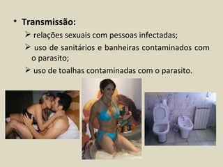• Transmissão:
   relações sexuais com pessoas infectadas;
   uso de sanitários e banheiras contaminados com
   o parasito;
   uso de toalhas contaminadas com o parasito.
 