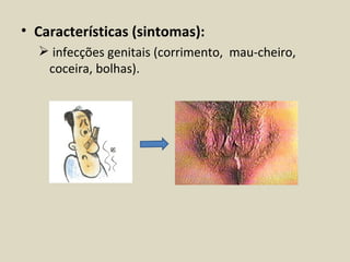 • Características (sintomas):
   infecções genitais (corrimento, mau-cheiro,
   coceira, bolhas).
 