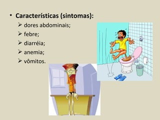 • Características (sintomas):
   dores abdominais;
   febre;
   diarréia;
   anemia;
   vômitos.
 