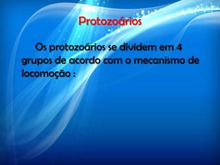 Protozoários
Os protozoários se dividem em 4
grupos de acordo com o mecanismo de
locomoção :
 