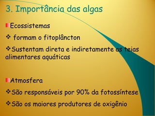 3. Importância das algas
 Ecossistemas
 formam o fitoplâncton
Sustentam direta e indiretamente as teias
alimentares aquáticas


 Atmosfera
São responsáveis por 90% da fotossíntese
São os maiores produtores de oxigênio
 