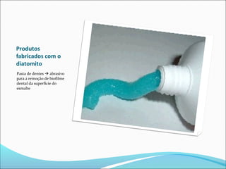 Produtos
fabricados com o
diatomito
Pasta de dentes  abrasivo
para a remoção de biofilme
dental da superfície do
esmalte
 
