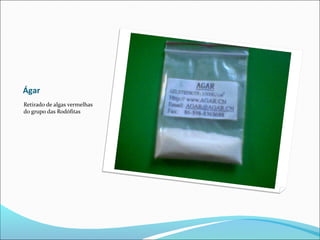 Ágar
Retirado de algas vermelhas
do grupo das Rodófitas
 