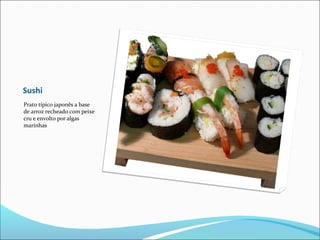 Sushi
Prato típico japonês a base
de arroz recheado com peixe
cru e envolto por algas
marinhas
 