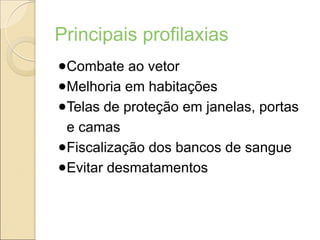 Principais profilaxias
●Combate ao vetor
●Melhoria em habitações
●Telas de proteção em janelas, portas
e camas
●Fiscalização dos bancos de sangue
●Evitar desmatamentos
 