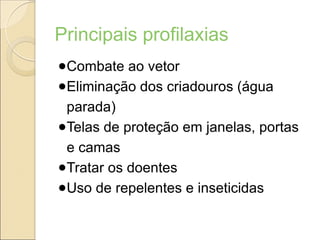 Principais profilaxias
●Combate ao vetor
●Eliminação dos criadouros (água
parada)
●Telas de proteção em janelas, portas
e camas
●Tratar os doentes
●Uso de repelentes e inseticidas
 