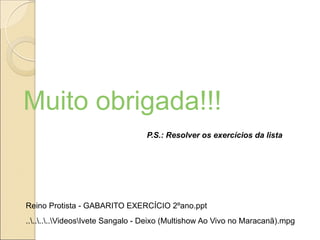Muito obrigada!!!
P.S.: Resolver os exercícios da lista
........VideosIvete Sangalo - Deixo (Multishow Ao Vivo no Maracanã).mpg
Reino Protista - GABARITO EXERCÍCIO 2ºano.ppt
 