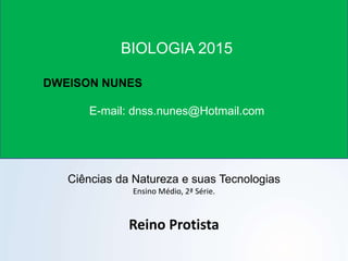 Ciências da Natureza e suas Tecnologias
Ensino Médio, 2ª Série.
Reino Protista
BIOLOGIA 2015
DWEISON NUNES
E-mail: dnss.nunes@Hotmail.com
 