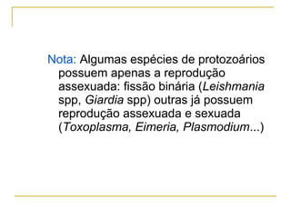 Nota: Algumas espécies de protozoários
possuem apenas a reprodução
assexuada: fissão binária (Leishmania
spp, Giardia spp) outras já possuem
reprodução assexuada e sexuada
(Toxoplasma, Eimeria, Plasmodium...)
 