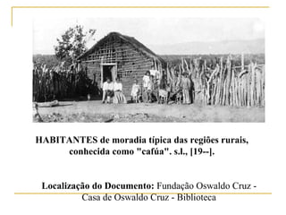 HABITANTES de moradia típica das regiões rurais,
conhecida como "cafúa". s.l., [19--].
Localização do Documento: Fundação Oswaldo Cruz -
Casa de Oswaldo Cruz - Biblioteca
 