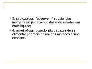  3. saprozóicos3. saprozóicos: "absorvem,' substancias
inorganicas, já decompostas e dissolvidas em
meio líquido;
 4. mixotróficos4. mixotróficos: quando são capazes de se
alimentar por mais de um dos métodos acima
descritos
 