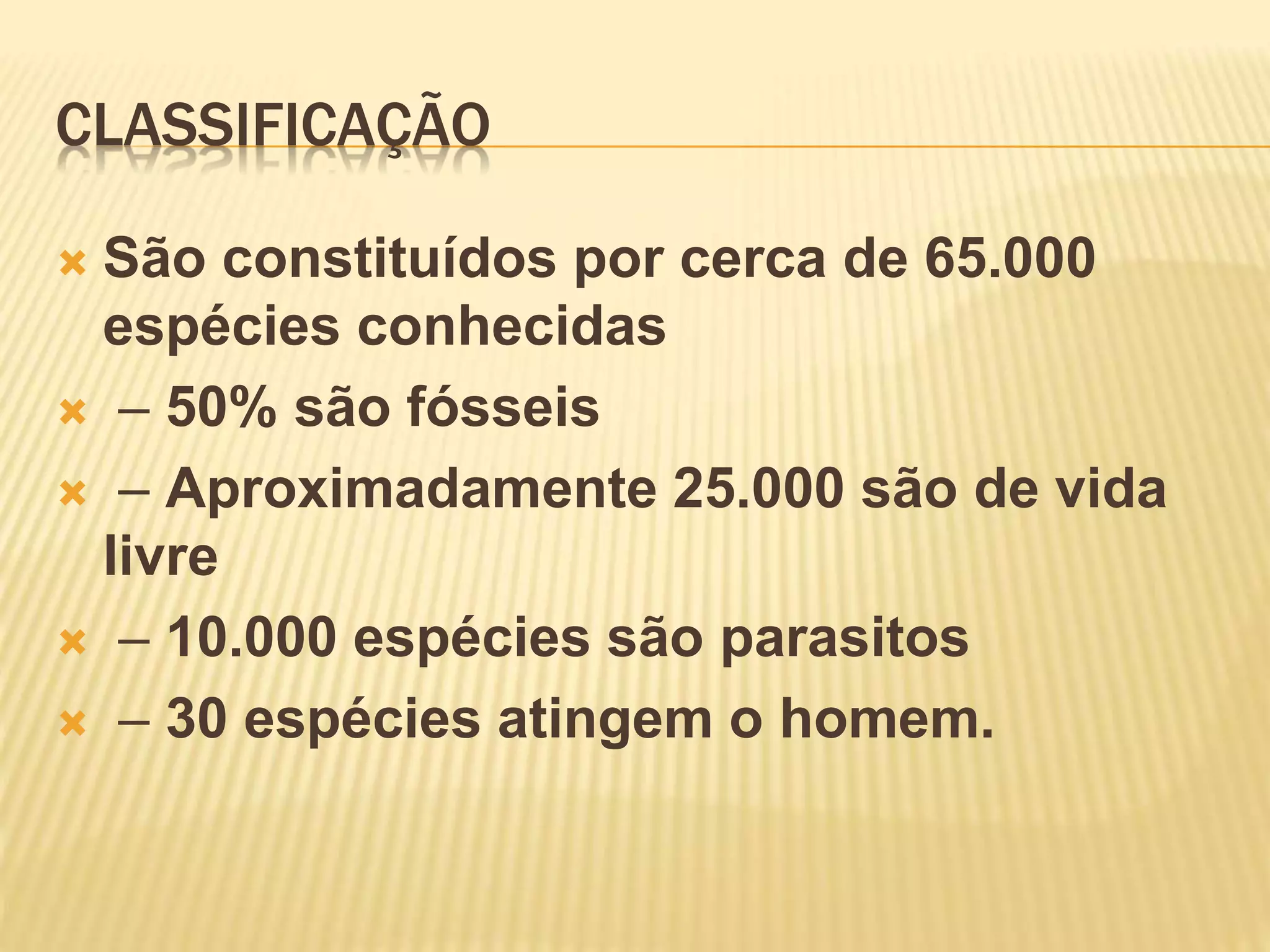 CLASSIFICAÇÃO
São constituídos por cerca de 65.000
espécies conhecidas
– 50% são fósseis
– Aproximadamente 25.000 são de vida
livre
– 10.000 espécies são parasitos
– 30 espécies atingem o homem.
