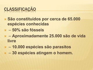 CLASSIFICAÇÃO
 São constituídos por cerca de 65.000
espécies conhecidas
 – 50% são fósseis
 – Aproximadamente 25.000 são de vida
livre
 – 10.000 espécies são parasitos
 – 30 espécies atingem o homem.
 