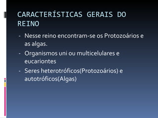 CARACTERÍSTICAS GERAIS DO REINO Nesse reino encontram-se os Protozoários e as algas. Organismos uni ou multicelulares e eucariontes Seres heterotróficos(Protozoários) e autotróficos(Algas) 