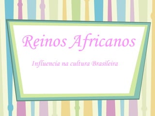 Reinos Africanos
 Influencia na cultura Brasileira
 