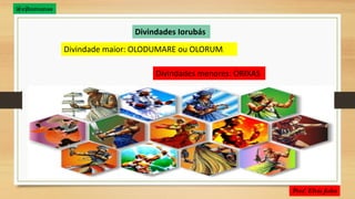 Divindades Iorubás
Divindade maior: OLODUMARE ou OLORUM.
Divindades menores: ORIXAS
@ejhumanas
 