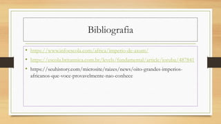 Bibliografia
• https://www.infoescola.com/africa/imperio-de-axum/
• https://escola.britannica.com.br/levels/fundamental/article/ioruba/487841
• https://seuhistory.com/microsite/raizes/news/oito-grandes-imperios-
africanos-que-voce-provavelmente-nao-conhece
 