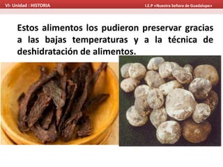 Estos alimentos los pudieron preservar gracias
a las bajas temperaturas y a la técnica de
deshidratación de alimentos.
VI- Unidad : HISTORIA I.E.P «Nuestra Señora de Guadalupe»
 