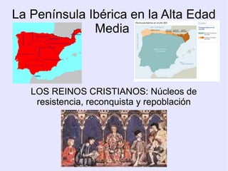 La Península Ibérica en la Alta Edad
Media
LOS REINOS CRISTIANOS: Núcleos de
resistencia, reconquista y repoblación
 
