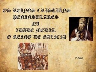 2º ESO
OS REINOS CRISTIÁNS
PENINSULARES
NA
IDADE MEDIA.
O REINO DE GALICIA
 