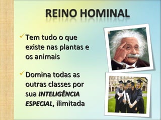 Tem tudo o que existe nas plantas e os animais Domina todas as outras classes por sua  INTELIGÊNCIA ESPECIAL , ilimitada 