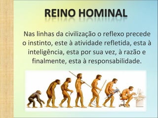 Nas linhas da civilização o reflexo precede o instinto, este à atividade refletida, esta à inteligência, esta por sua vez, à razão e finalmente, esta à responsabilidade. 