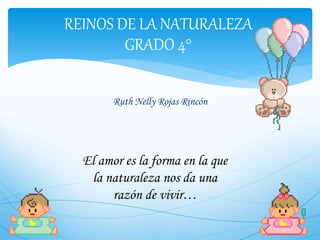 REINOS DE LA NATURALEZA 
GRADO 4° 
Ruth Nelly Rojas Rincón 
El amor es la forma en la que 
la naturaleza nos da una 
razón de vivir… 
 