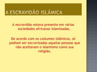 A escravidão estava presente em várias
    sociedades africanas islamizadas.

 De acordo com os costumes islâmicos, só
podiam ser escravizadas aquelas pessoas que
    não aceitavam o islamismo como sua
                  religião.
 