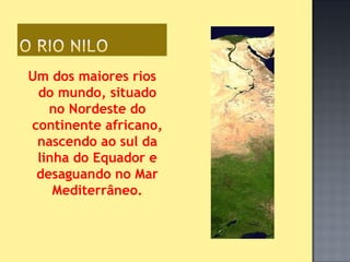 Um dos maiores rios
 do mundo, situado
   no Nordeste do
continente africano,
 nascendo ao sul da
 linha do Equador e
 desaguando no Mar
    Mediterrâneo.
 