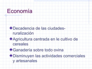 Economía
Decadencia de las ciudades-
ruralización
Agricultura centrada en le cultivo de
cereales
Ganadería sobre todo ovina
Disminuyen las actividades comerciales
y artesanales
 