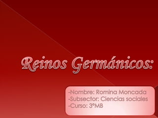 Reinos Germánicos: -Nombre: Romina Moncada -Subsector: Ciencias sociales -Curso: 3°MB 