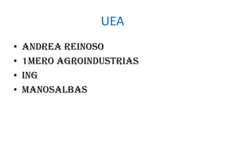 UEA
•   Andrea reinoso
•   1mero agroindustrias
•   Ing
•   MANOSALBAS
 