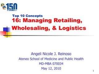 16: Managing Retailing, Wholesaling, & Logistics Angeli Nicole J. Reinoso Ateneo School of Medicine and Public Health MD-MBA 070034 May 12, 2010 Top 10 Concepts 