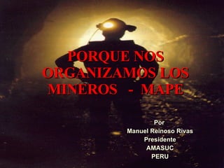 PORQUE NOS ORGANIZAMOS LOS MINEROS  -  MAPE Por  Manuel Reinoso Rivas Presidente AMASUC PERU 