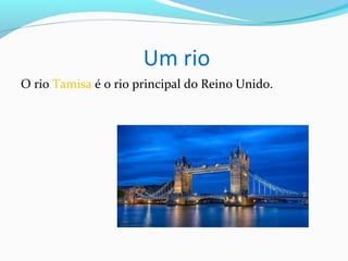 Um rio
O rio Tamisa é o rio principal do Reino Unido.
 