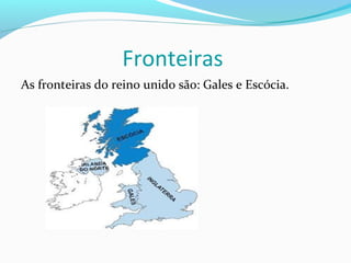 Fronteiras
As fronteiras do reino unido são: Gales e Escócia.
 